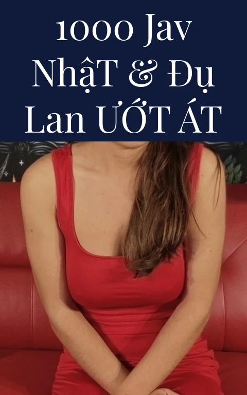 1000 JAV Nhật & Đụ Lan Ướt Át