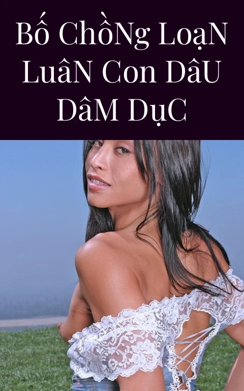 Bố Chồng Loạn Luân Con Dâu Dâm Dục
