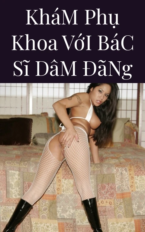 Khám Phụ Khoa Với Bác Sĩ Dâm Đãng