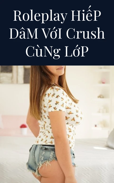 Roleplay Hiếp Dâm Với Crush Cùng Lớp