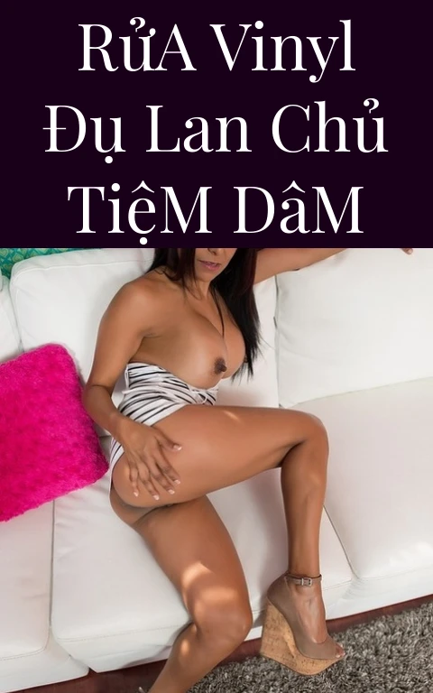 Rửa Vinyl Đụ Lan Chủ Tiệm Dâm